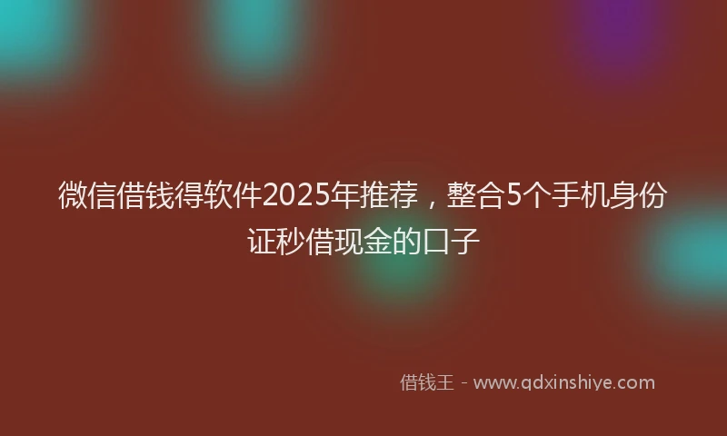 微信借钱得软件2025年推荐，整合5个手机身份证秒借现金的口子