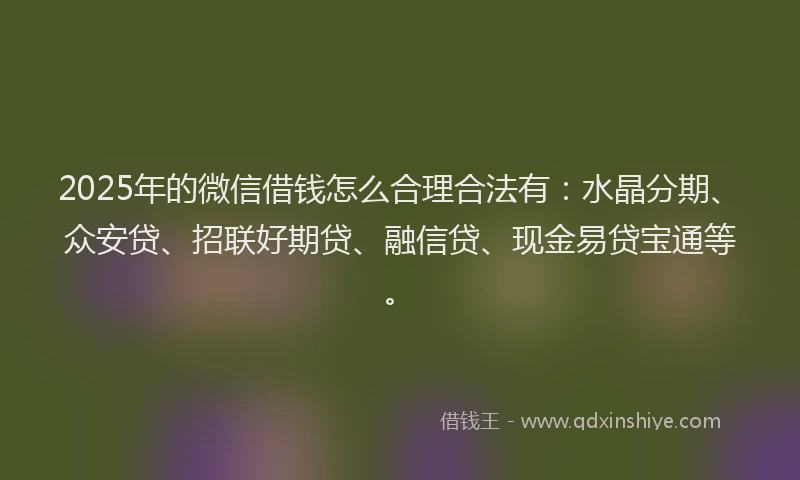 2025年的微信借钱怎么合理合法有：水晶分期、众安贷、招联好期贷、融信贷、现金易贷宝通等。