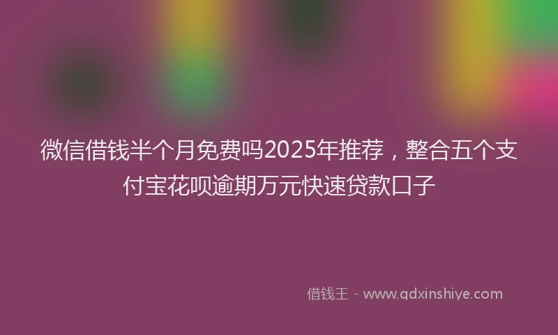微信借钱半个月免费吗2025年推荐，整合五个支付宝花呗逾期万元快速贷款口子
