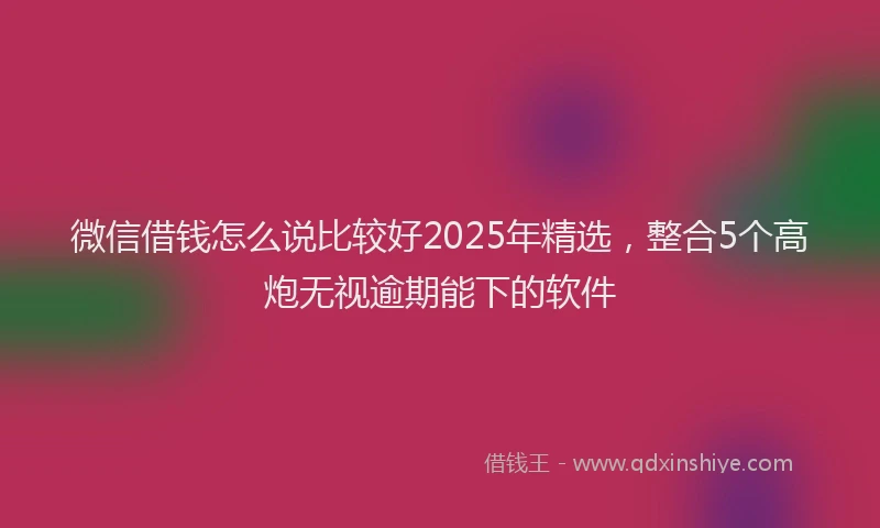 微信借钱怎么说比较好2025年精选，整合5个高炮无视逾期能下的软件