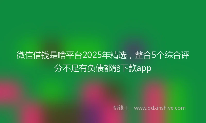 微信借钱是啥平台2025年精选，整合5个综合评分不足有负债都能下款app