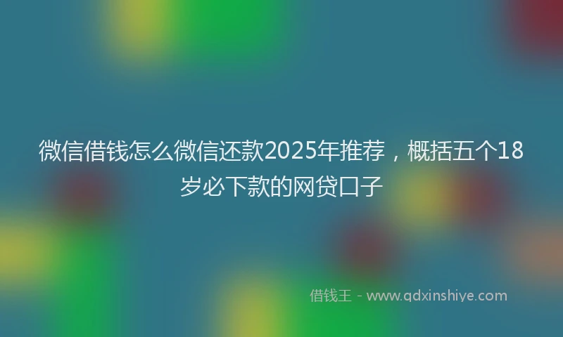 微信借钱怎么微信还款2025年推荐，概括五个18岁必下款的网贷口子