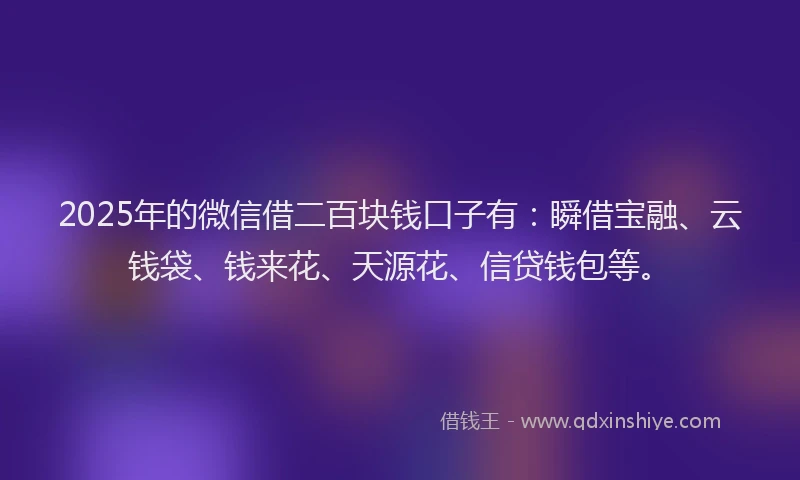 2025年的微信借二百块钱口子有：瞬借宝融、云钱袋、钱来花、天源花、信贷钱包等。