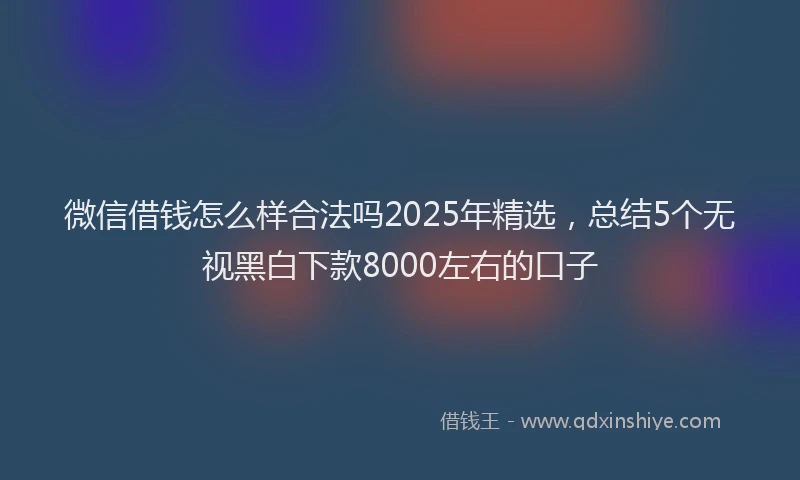 微信借钱怎么样合法吗2025年精选，总结5个无视黑白下款8000左右的口子