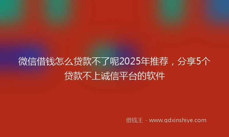微信借钱怎么贷款不了呢2025年推荐，分享5个贷款不上诚信平台的软件