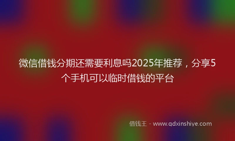 微信借钱分期还需要利息吗2025年推荐，分享5个手机可以临时借钱的平台