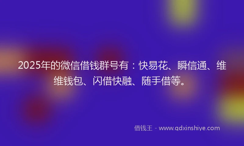 2025年的微信借钱群号有：快易花、瞬信通、维维钱包、闪借快融、随手借等。