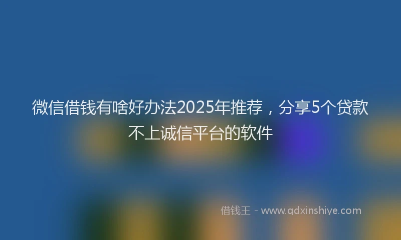微信借钱有啥好办法2025年推荐，分享5个贷款不上诚信平台的软件