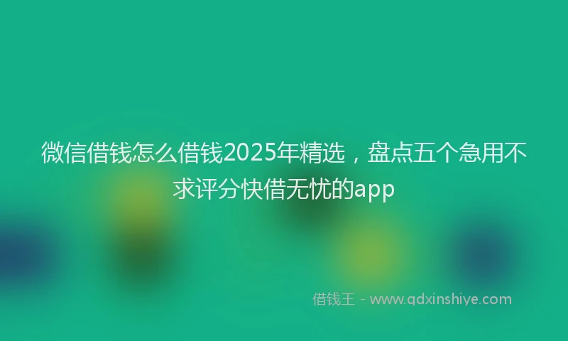 微信借钱怎么借钱2025年精选，盘点五个急用不求评分快借无忧的app