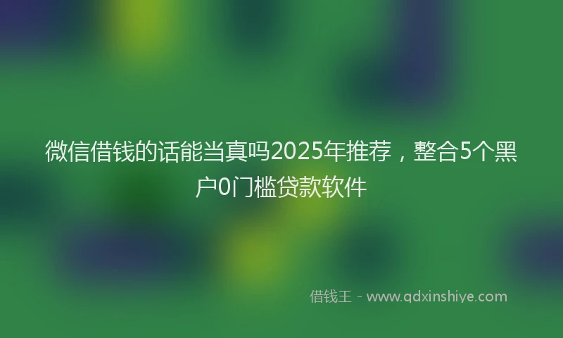 微信借钱的话能当真吗2025年推荐，整合5个黑户0门槛贷款软件