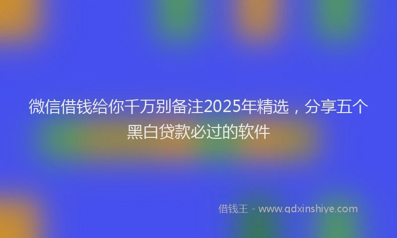 微信借钱给你千万别备注2025年精选，分享五个黑白贷款必过的软件