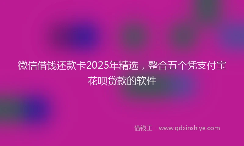 微信借钱还款卡2025年精选，整合五个凭支付宝花呗贷款的软件