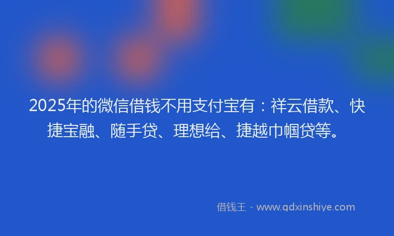 2025年的微信借钱不用支付宝有：祥云借款、快捷宝融、随手贷、理想给、捷越巾帼贷等。
