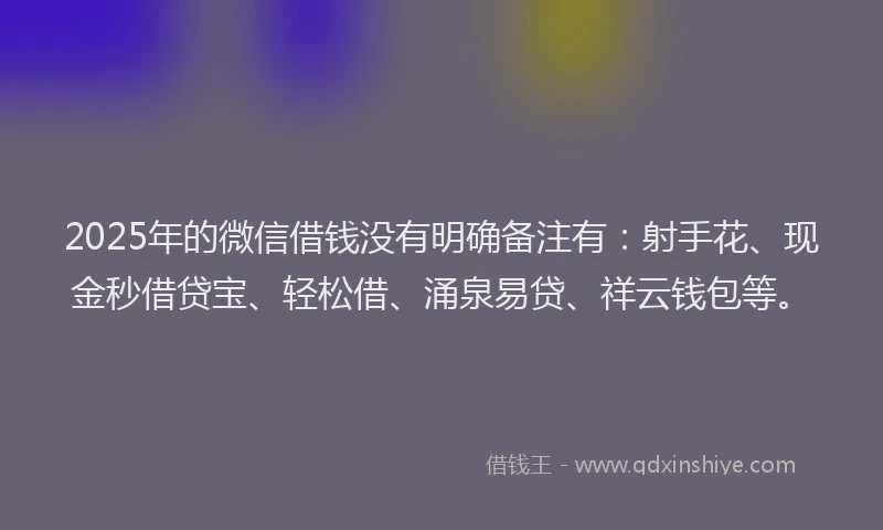 2025年的微信借钱没有明确备注有：射手花、现金秒借贷宝、轻松借、涌泉易贷、祥云钱包等。