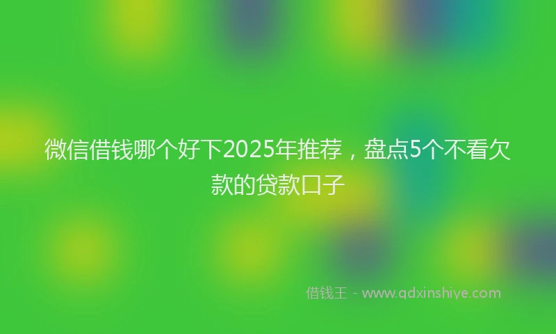微信借钱哪个好下2025年推荐，盘点5个不看欠款的贷款口子