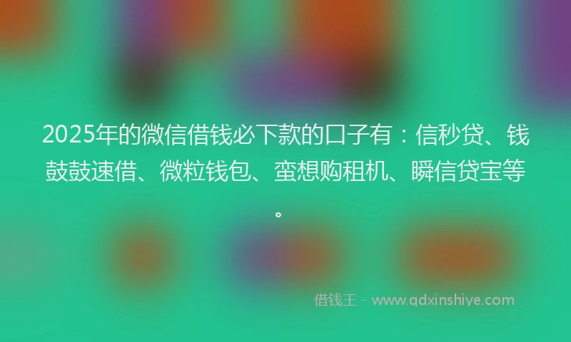 2025年的微信借钱必下款的口子有：信秒贷、钱鼓鼓速借、微粒钱包、蛮想购租机、瞬信贷宝等。
