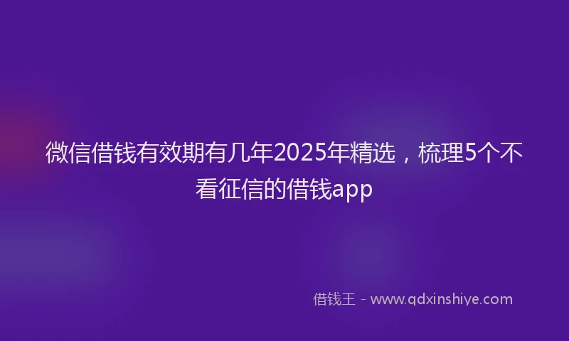 微信借钱有效期有几年2025年精选，梳理5个不看征信的借钱app