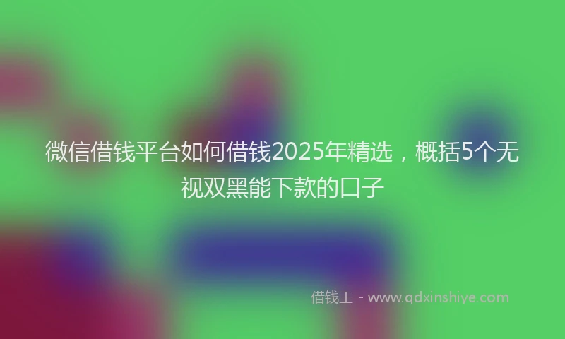 微信借钱平台如何借钱2025年精选，概括5个无视双黑能下款的口子