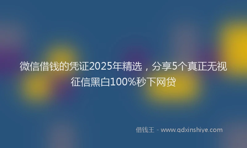 微信借钱的凭证2025年精选，分享5个真正无视征信黑白100%秒下网贷
