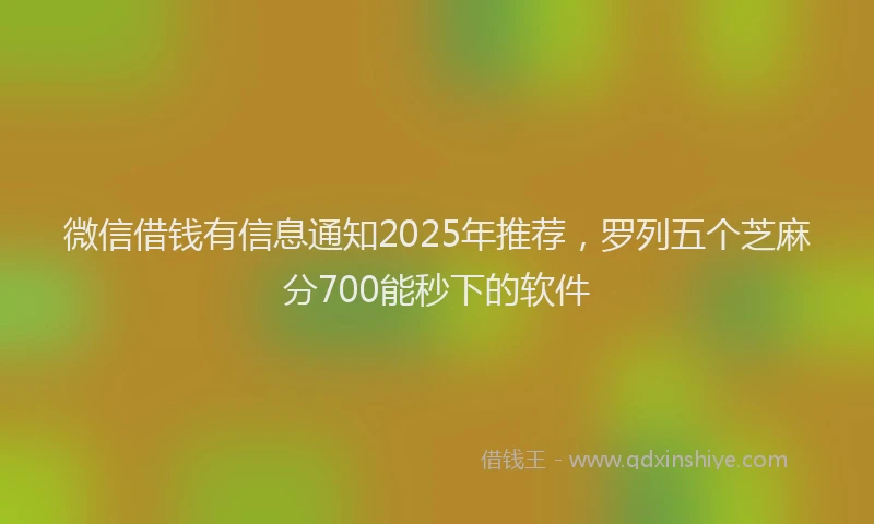 微信借钱有信息通知2025年推荐，罗列五个芝麻分700能秒下的软件