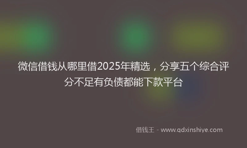 微信借钱从哪里借2025年精选，分享五个综合评分不足有负债都能下款平台