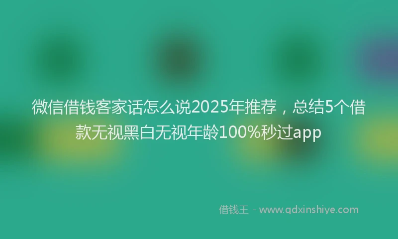 微信借钱客家话怎么说2025年推荐，总结5个借款无视黑白无视年龄100%秒过app