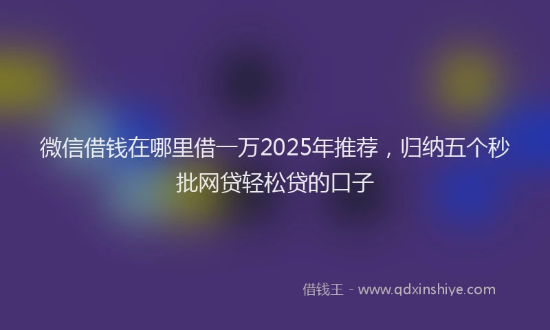 微信借钱在哪里借一万2025年推荐，归纳五个秒批网贷轻松贷的口子