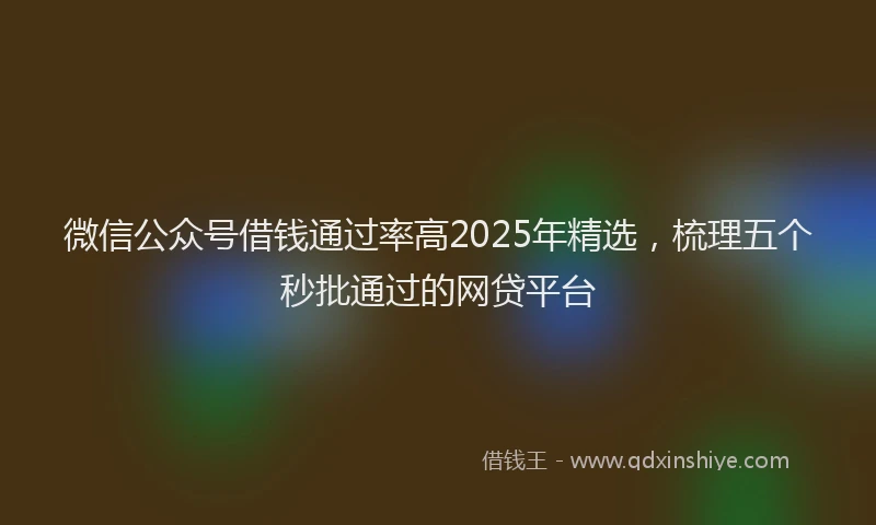 微信公众号借钱通过率高2025年精选，梳理五个秒批通过的网贷平台