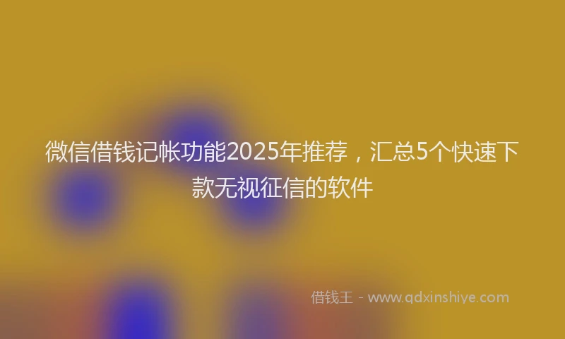 微信借钱记帐功能2025年推荐，汇总5个快速下款无视征信的软件