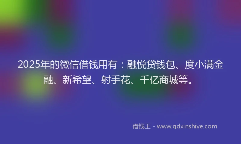 2025年的微信借钱用有：融悦贷钱包、度小满金融、新希望、射手花、千亿商城等。
