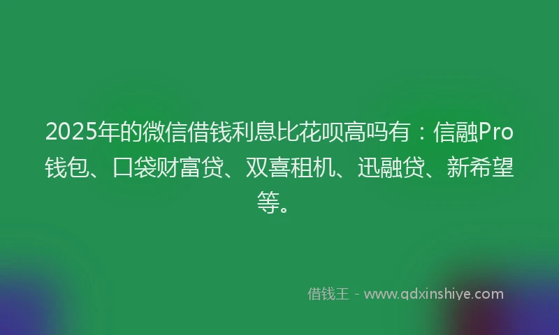 2025年的微信借钱利息比花呗高吗有：信融Pro钱包、口袋财富贷、双喜租机、迅融贷、新希望等。