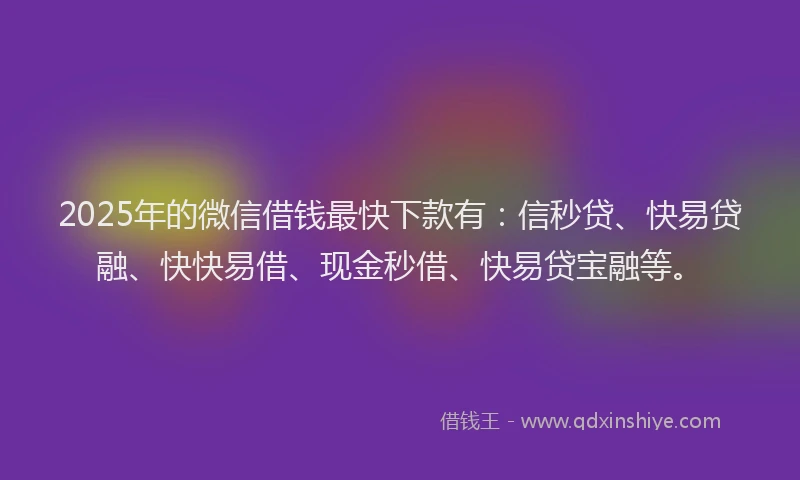 2025年的微信借钱最快下款有：信秒贷、快易贷融、快快易借、现金秒借、快易贷宝融等。