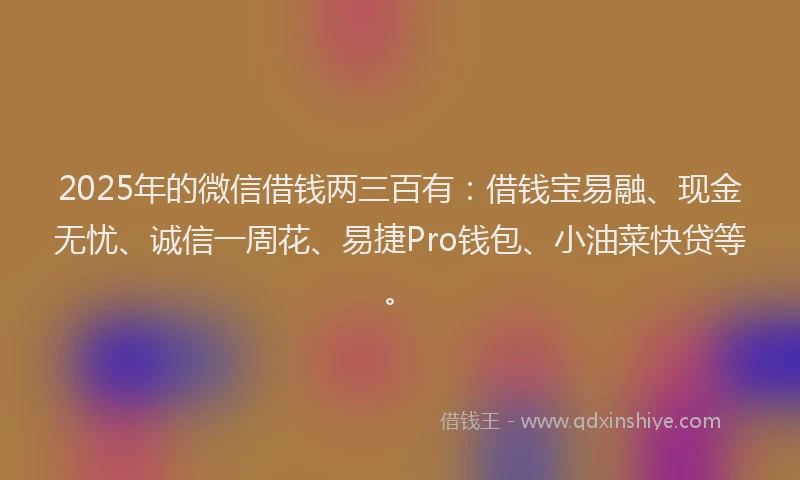 2025年的微信借钱两三百有：借钱宝易融、现金无忧、诚信一周花、易捷Pro钱包、小油菜快贷等。
