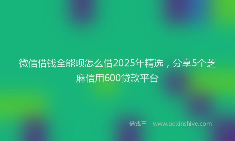 微信借钱全能呗怎么借2025年精选，分享5个芝麻信用600贷款平台