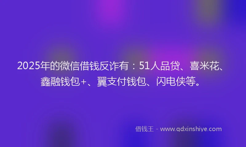 2025年的微信借钱反诈有：51人品贷、喜米花、鑫融钱包+、翼支付钱包、闪电侠等。