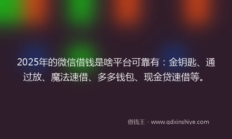 2025年的微信借钱是啥平台可靠有：金钥匙、通过放、魔法速借、多多钱包、现金贷速借等。