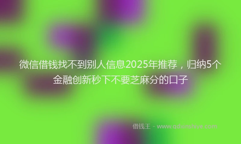 微信借钱找不到别人信息2025年推荐，归纳5个金融创新秒下不要芝麻分的口子
