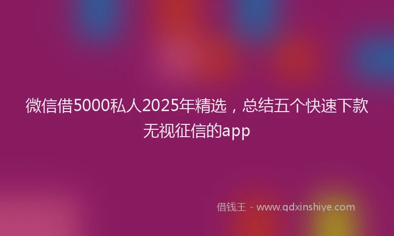 微信借5000私人2025年精选，总结五个快速下款无视征信的app