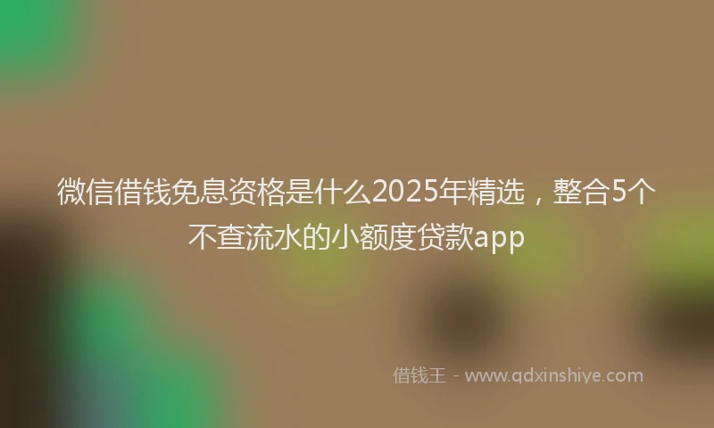 微信借钱免息资格是什么2025年精选，整合5个不查流水的小额度贷款app