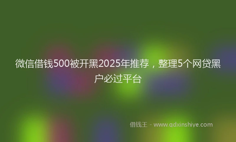 微信借钱500被开黑2025年推荐，整理5个网贷黑户必过平台