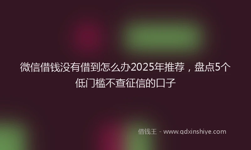 微信借钱没有借到怎么办2025年推荐，盘点5个低门槛不查征信的口子