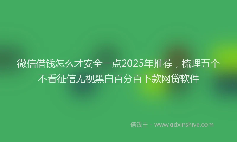 微信借钱怎么才安全一点2025年推荐，梳理五个不看征信无视黑白百分百下款网贷软件
