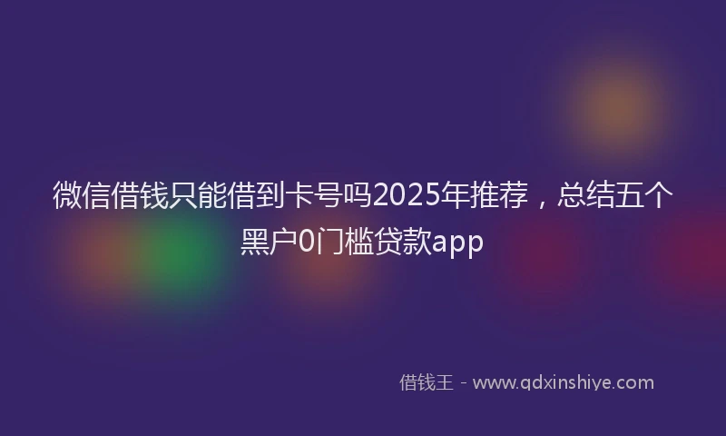 微信借钱只能借到卡号吗2025年推荐，总结五个黑户0门槛贷款app