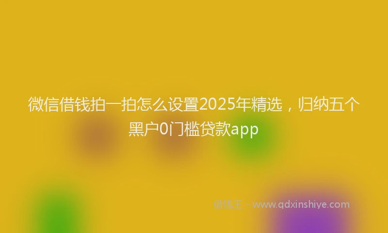 微信借钱拍一拍怎么设置2025年精选，归纳五个黑户0门槛贷款app