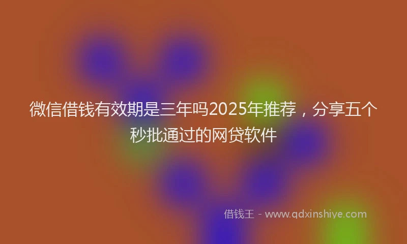 微信借钱有效期是三年吗2025年推荐，分享五个秒批通过的网贷软件