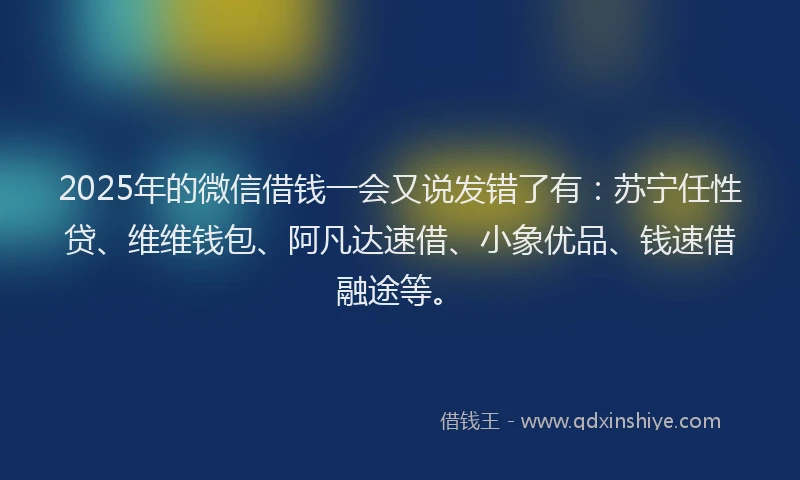 2025年的微信借钱一会又说发错了有：苏宁任性贷、维维钱包、阿凡达速借、小象优品、钱速借融途等。
