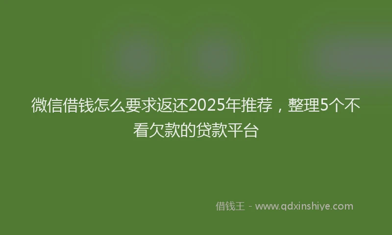 微信借钱怎么要求返还2025年推荐，整理5个不看欠款的贷款平台