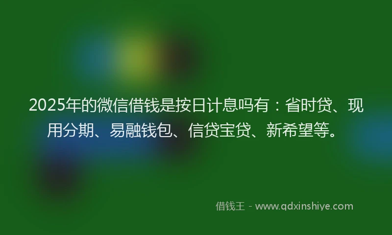 2025年的微信借钱是按日计息吗有：省时贷、现用分期、易融钱包、信贷宝贷、新希望等。