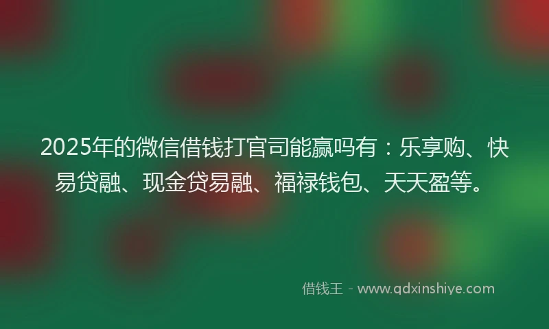 2025年的微信借钱打官司能赢吗有：乐享购、快易贷融、现金贷易融、福禄钱包、天天盈等。