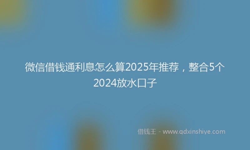 微信借钱通利息怎么算2025年推荐，整合5个2024放水口子